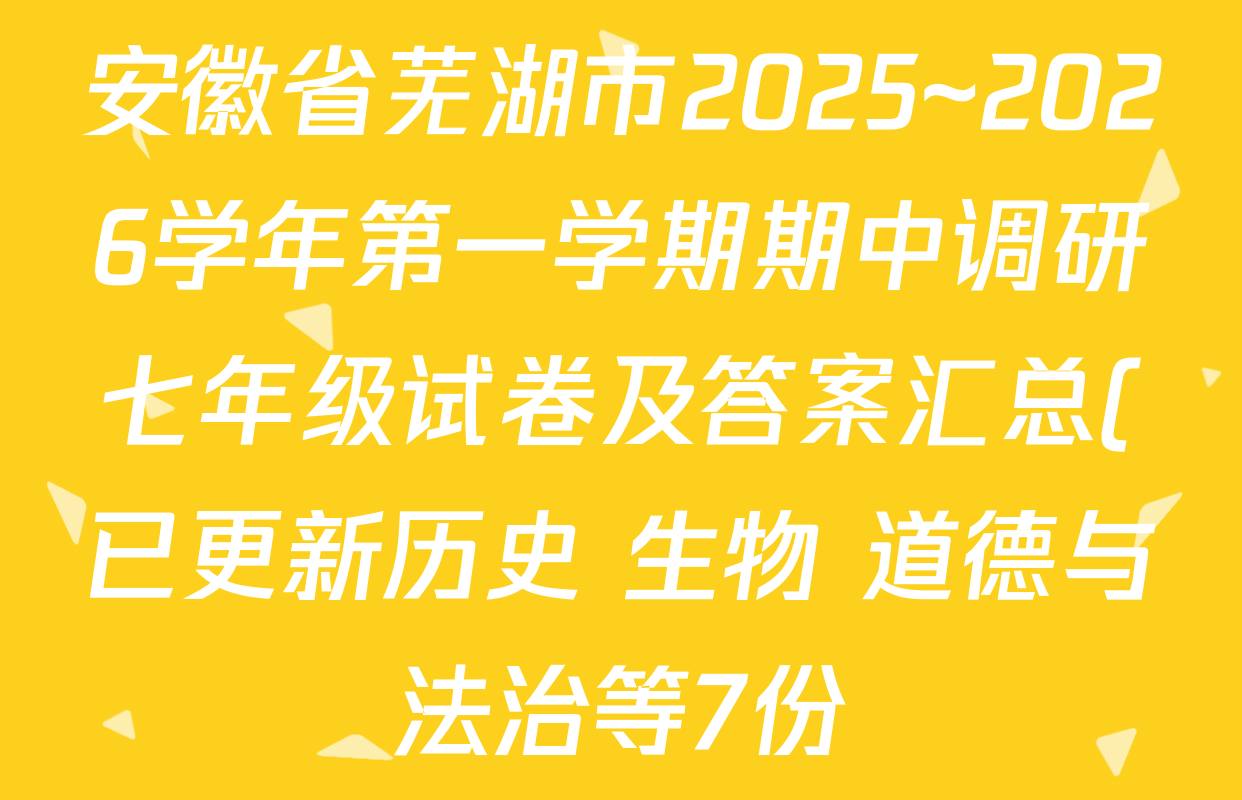 安徽省芜湖市2025~2026学年第一学期期中调研七年级试卷及答案汇总(已更新历史 生物 道德与法治等7份) 安徽省芜湖市2025~2026学年第一学期期中调研七年级试卷及答案汇总(已更新历史 生物 道德与法治等7份)